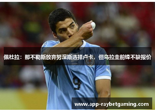 佩杜拉：那不勒斯放弃努涅斯选择卢卡，但乌拉圭前锋不缺报价
